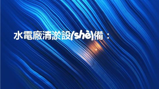 水電廠清淤設(shè)備：突破技術(shù)壁壘，革新工藝，提升效能！